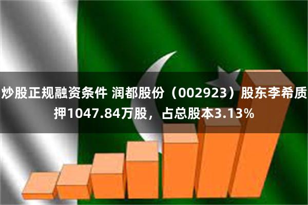 炒股正规融资条件 润都股份（002923）股东李希质押1047.84万股，占总股本3.13%