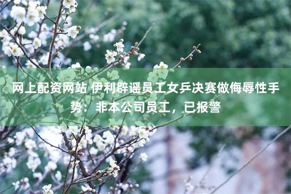 网上配资网站 伊利辟谣员工女乒决赛做侮辱性手势：非本公司员工，已报警