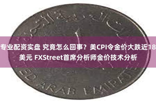 专业配资实盘 究竟怎么回事？美CPI令金价大跌近18美元 FXStreet首席分析师金价技术分析