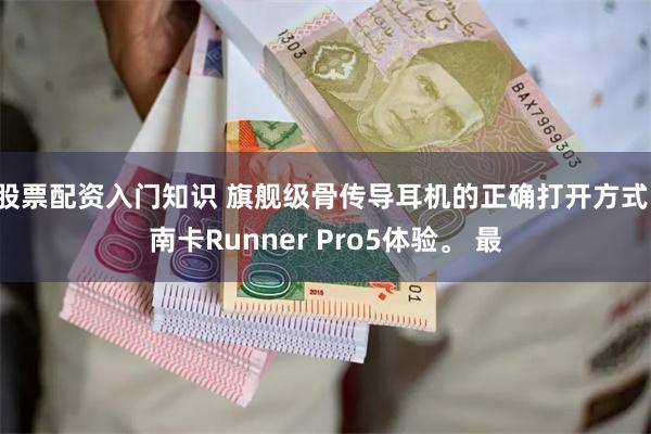 股票配资入门知识 旗舰级骨传导耳机的正确打开方式：南卡Runner Pro5体验。 最