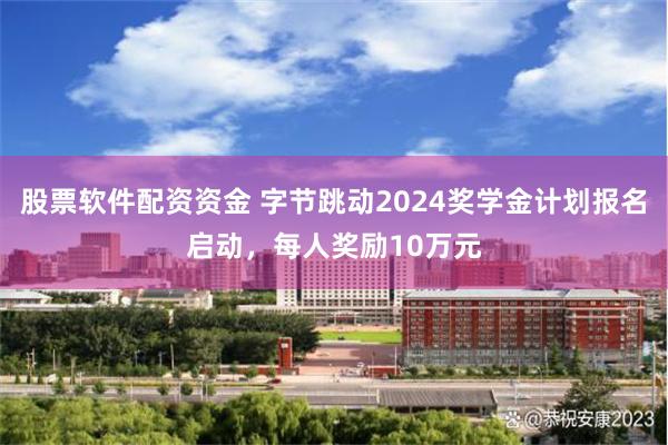 股票软件配资资金 字节跳动2024奖学金计划报名启动，每人奖励10万元