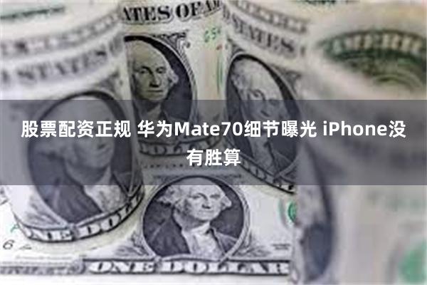 股票配资正规 华为Mate70细节曝光 iPhone没有胜算