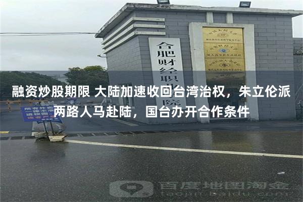 融资炒股期限 大陆加速收回台湾治权，朱立伦派两路人马赴陆，国台办开合作条件