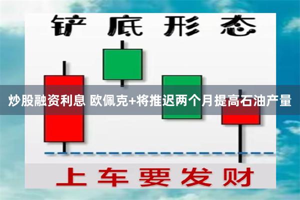 炒股融资利息 欧佩克+将推迟两个月提高石油产量