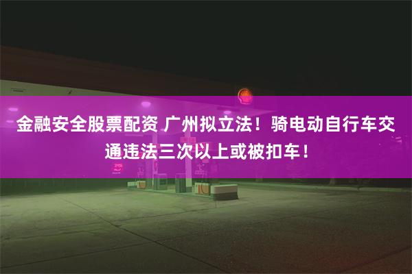 金融安全股票配资 广州拟立法！骑电动自行车交通违法三次以上或被扣车！