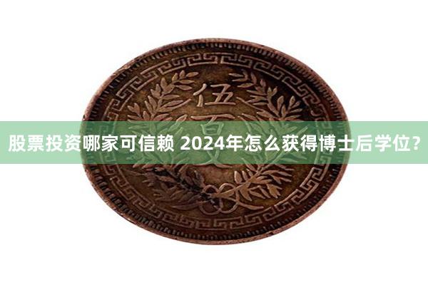 股票投资哪家可信赖 2024年怎么获得博士后学位？