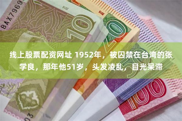 线上股票配资网址 1952年，被囚禁在台湾的张学良，那年他51岁，头发凌乱，目光呆滞