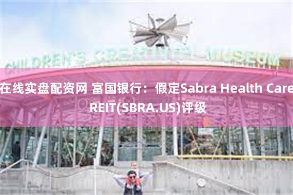 在线实盘配资网 富国银行：假定Sabra Health Care REIT(SBRA.US)评级