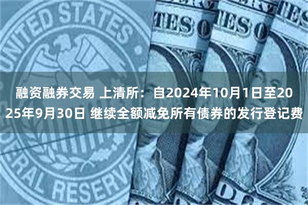 融资融券交易 上清所：自2024年10月1日至2025年9月30日 继续全额减免所有债券的发行登记费