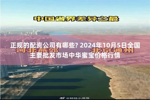 正规的配资公司有哪些? 2024年10月5日全国主要批发市场中华蜜宝价格行情