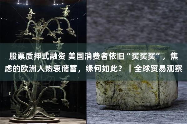 股票质押式融资 美国消费者依旧“买买买”，焦虑的欧洲人热衷储蓄，缘何如此？｜全球贸易观察