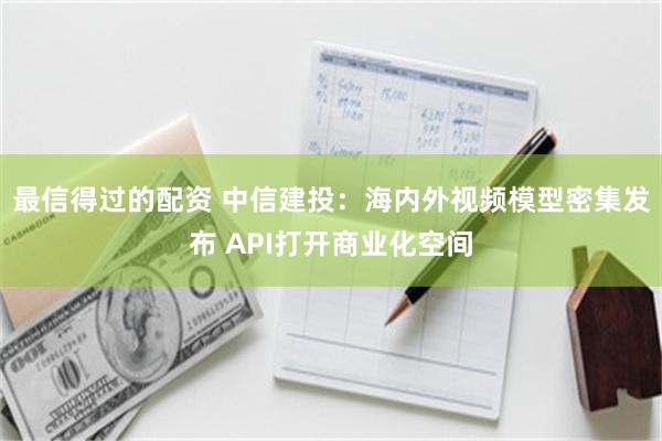 最信得过的配资 中信建投：海内外视频模型密集发布 API打开商业化空间