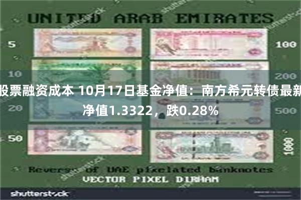 股票融资成本 10月17日基金净值：南方希元转债最新净值1.3322，跌0.28%