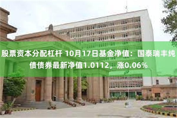 股票资本分配杠杆 10月17日基金净值：国泰瑞丰纯债债券最新净值1.0112，涨0.06%