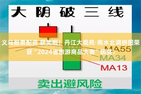 义乌股票配资 获奖啦！丹江大观苑·南水北调拼图荣获“2024省旅游商品大赛”铜奖！