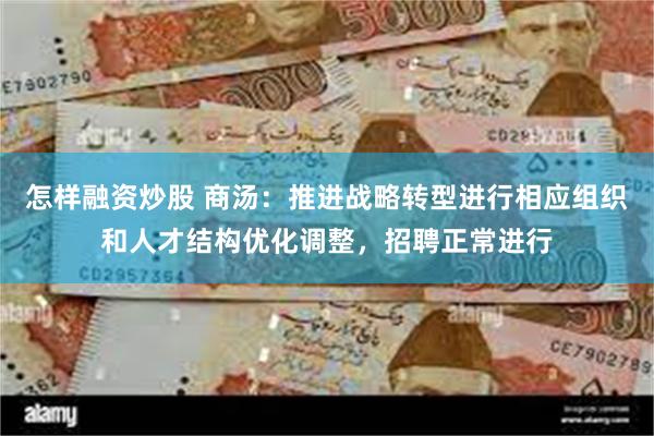 怎样融资炒股 商汤：推进战略转型进行相应组织和人才结构优化调整，招聘正常进行