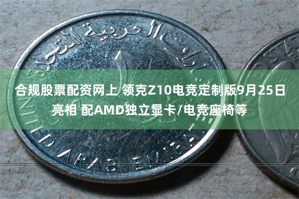 合规股票配资网上 领克Z10电竞定制版9月25日亮相 配AMD独立显卡/电竞座椅等