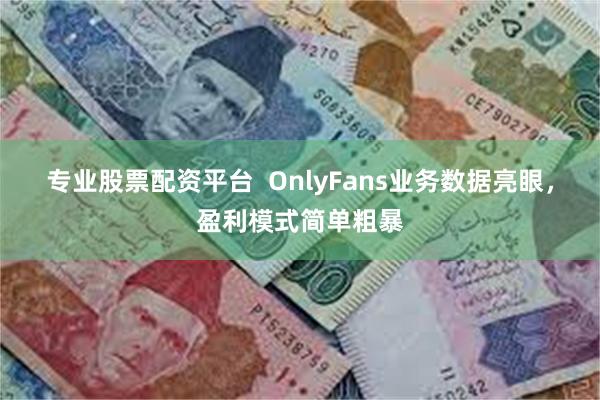 专业股票配资平台  OnlyFans业务数据亮眼，盈利模式简单粗暴