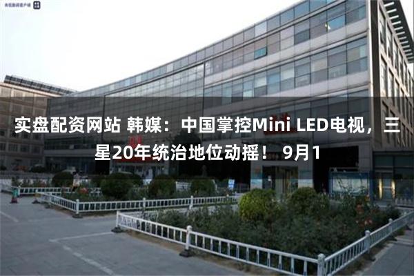 实盘配资网站 韩媒：中国掌控Mini LED电视，三星20年统治地位动摇！ 9月1