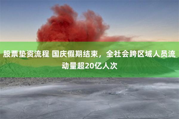 股票垫资流程 国庆假期结束，全社会跨区域人员流动量超20亿人次