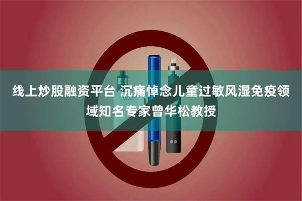 线上炒股融资平台 沉痛悼念儿童过敏风湿免疫领域知名专家曾华松教授