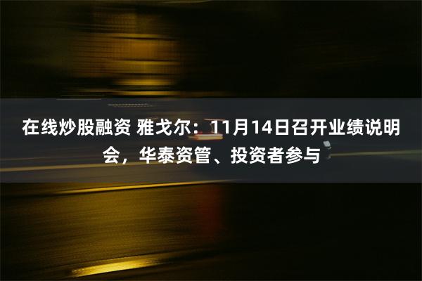 在线炒股融资 雅戈尔：11月14日召开业绩说明会，华泰资管、投资者参与