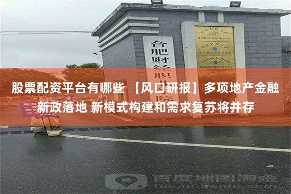 股票配资平台有哪些 【风口研报】多项地产金融新政落地 新模式构建和需求复苏将并存