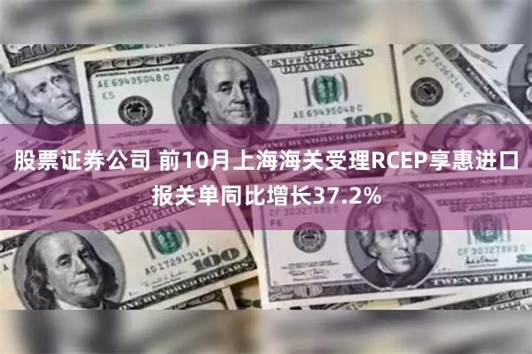 股票证券公司 前10月上海海关受理RCEP享惠进口报关单同比增长37.2%