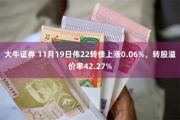 大牛证券 11月19日伟22转债上涨0.06%，转股溢价率42.27%