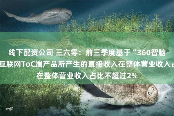 线下配资公司 三六零：前三季度基于“360智脑”能力开发的互联网ToC端产品所产生的直接收入在整体营业收入占比不超过2%