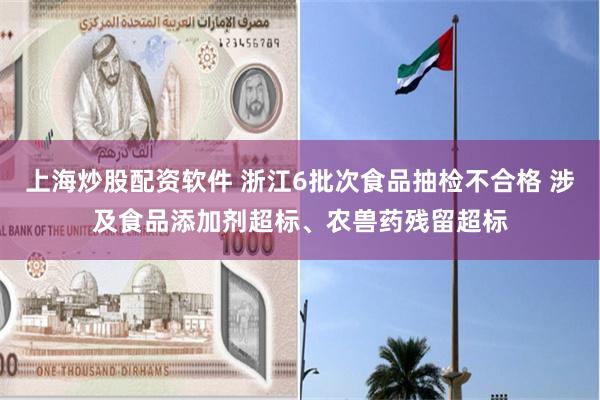 上海炒股配资软件 浙江6批次食品抽检不合格 涉及食品添加剂超标、农兽药残留超标