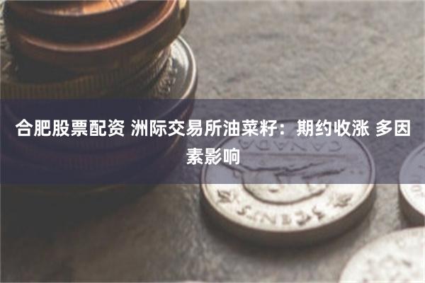 合肥股票配资 洲际交易所油菜籽：期约收涨 多因素影响