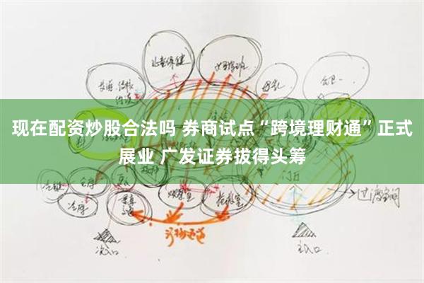 现在配资炒股合法吗 券商试点“跨境理财通”正式展业 广发证券拔得头筹