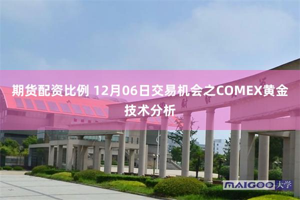 期货配资比例 12月06日交易机会之COMEX黄金技术分析