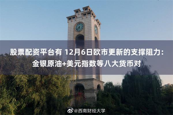 股票配资平台有 12月6日欧市更新的支撑阻力：金银原油+美元指数等八大货币对