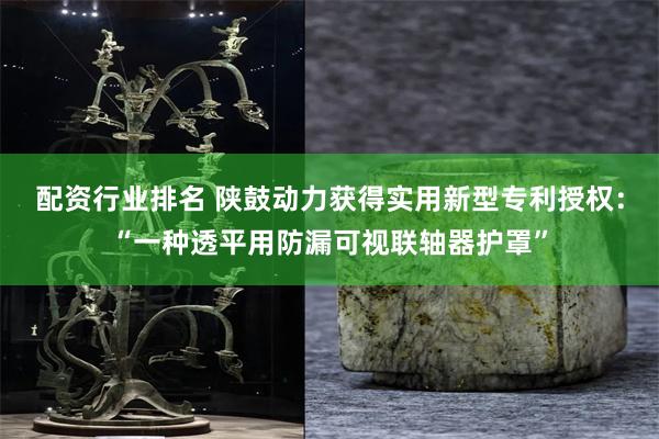 配资行业排名 陕鼓动力获得实用新型专利授权：“一种透平用防漏可视联轴器护罩”