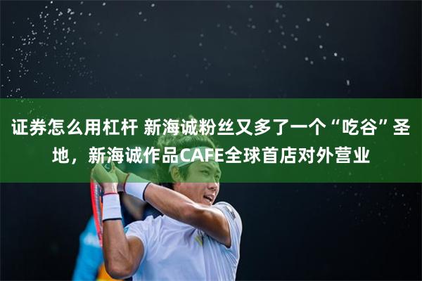 证券怎么用杠杆 新海诚粉丝又多了一个“吃谷”圣地，新海诚作品CAFE全球首店对外营业