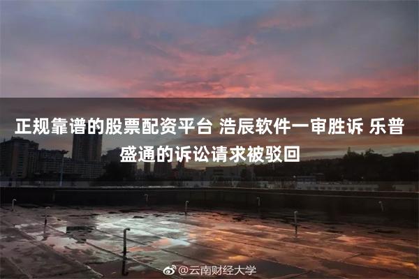 正规靠谱的股票配资平台 浩辰软件一审胜诉 乐普盛通的诉讼请求被驳回