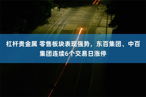 杠杆贵金属 零售板块表现强势，东百集团、中百集团连续6个交易日涨停