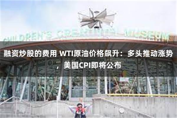 融资炒股的费用 WTI原油价格飙升：多头推动涨势，美国CPI即将公布