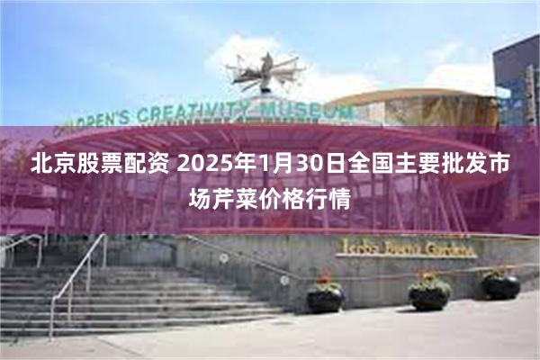 北京股票配资 2025年1月30日全国主要批发市场芹菜价格行情