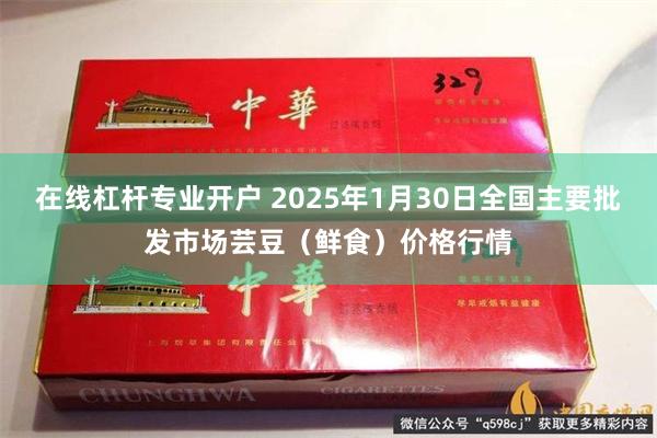 在线杠杆专业开户 2025年1月30日全国主要批发市场芸豆（鲜食）价格行情