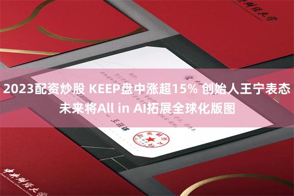 2023配资炒股 KEEP盘中涨超15% 创始人王宁表态未来将All in AI拓展全球化版图