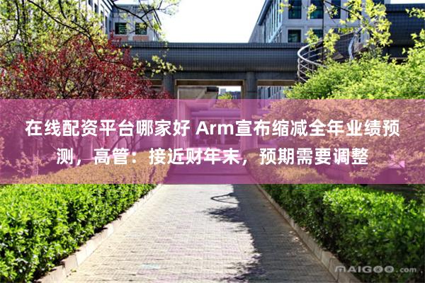 在线配资平台哪家好 Arm宣布缩减全年业绩预测，高管：接近财年末，预期需要调整