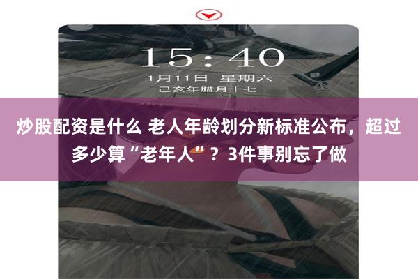 炒股配资是什么 老人年龄划分新标准公布，超过多少算“老年人”？3件事别忘了做