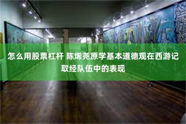 怎么用股票杠杆 陈烯尧原学基本道德观在西游记取经队伍中的表现