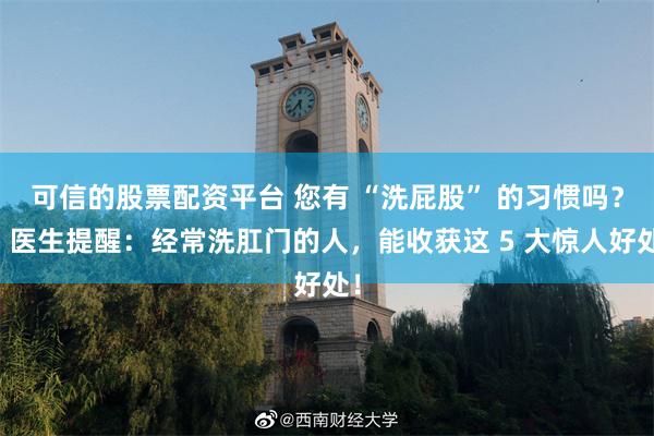 可信的股票配资平台 您有 “洗屁股” 的习惯吗？​医生提醒：经常洗肛门的人，能收获这 5 大惊人好处！