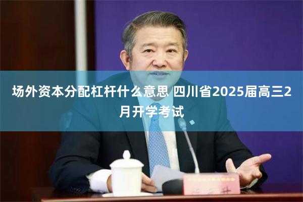 场外资本分配杠杆什么意思 四川省2025届高三2月开学考试