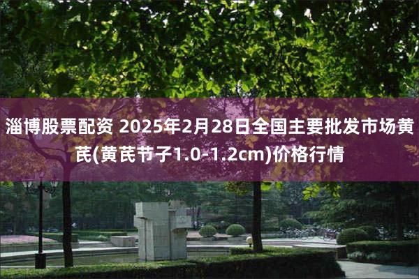 淄博股票配资 2025年2月28日全国主要批发市场黄芪(黄芪节子1.0-1.2cm)价格行情