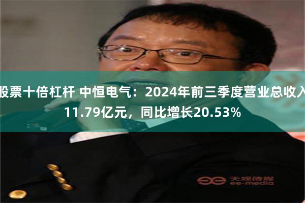 股票十倍杠杆 中恒电气：2024年前三季度营业总收入11.79亿元，同比增长20.53%